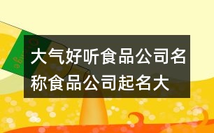 大氣好聽(tīng)食品公司名稱,食品公司起名大全參照438個(gè)