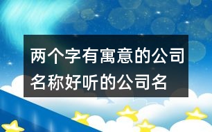 兩個(gè)字有寓意的公司名稱(chēng),好聽(tīng)的公司名字有詩(shī)意的399個(gè)