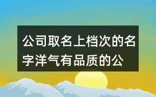 公司取名上檔次的名字,洋氣有品質(zhì)的公司名字大全462個(gè)