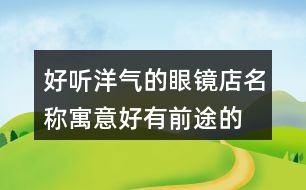 好聽(tīng)洋氣的眼鏡店名稱(chēng),寓意好有前途的公司名稱(chēng)434個(gè)