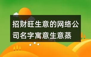 招財(cái)旺生意的網(wǎng)絡(luò)公司名字,寓意生意蒸蒸日上的名字389個(gè)