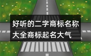 好聽(tīng)的二字商標(biāo)名稱(chēng)大全,商標(biāo)起名大氣四個(gè)字389個(gè)