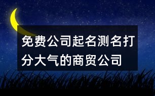 免費(fèi)公司起名測(cè)名打分,大氣的商貿(mào)公司名稱412個(gè)