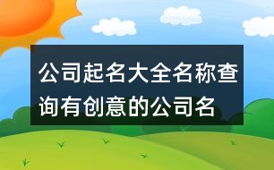 公司起名大全名稱查詢,有創(chuàng)意的公司名字大全439個(gè)