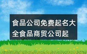 食品公司免費(fèi)起名大全,食品商貿(mào)公司起名大全免費(fèi)378個(gè)