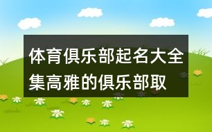 體育俱樂部起名大全集,高雅的俱樂部取名大全457個