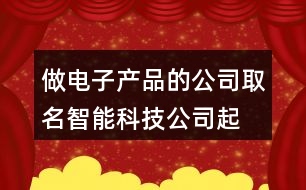 做電子產(chǎn)品的公司取名,智能科技公司起名參考412個(gè)