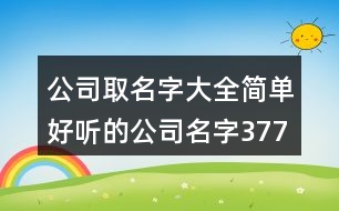 公司取名字大全,簡單好聽的公司名字377個