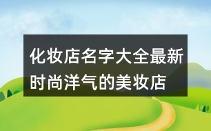 化妝店名字大全最新,時尚洋氣的美妝店名字393個