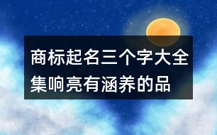 商標起名三個字大全集,響亮有涵養(yǎng)的品牌名字433個