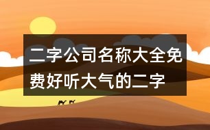 二字公司名稱大全免費,好聽大氣的二字公司名453個