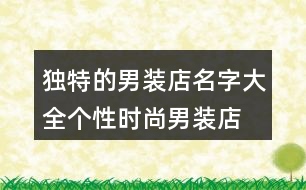 獨(dú)特的男裝店名字大全,個(gè)性時(shí)尚男裝店名大全368個(gè)