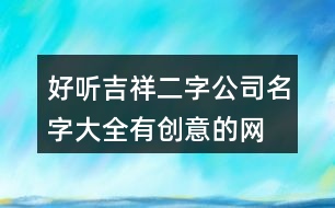 好聽吉祥二字公司名字大全,有創(chuàng)意的網(wǎng)絡(luò)公司名稱384個