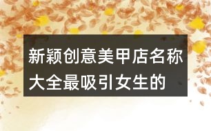 新穎創(chuàng)意美甲店名稱大全,最吸引女生的美甲店名400個