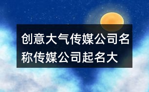 創(chuàng)意大氣傳媒公司名稱,傳媒公司起名大全免費(fèi)428個