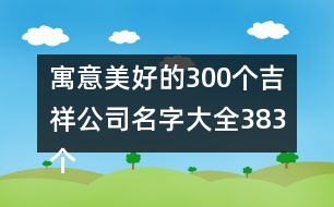 寓意美好的300個(gè)吉祥公司名字大全383個(gè)