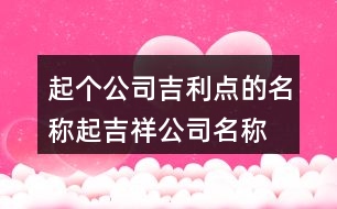 起個(gè)公司吉利點(diǎn)的名稱,起吉祥公司名稱大全444個(gè)