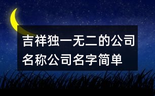 吉祥獨(dú)一無二的公司名稱,公司名字簡單好聽不重復(fù)452個