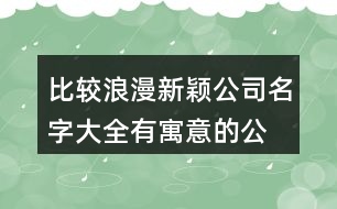 比較浪漫新穎公司名字大全,有寓意的公司名稱大全參考418個