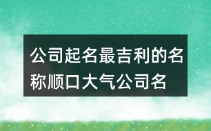 公司起名最吉利的名稱,順口大氣公司名字大全379個(gè)