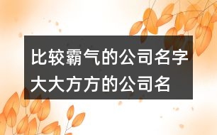 比較霸氣的公司名字,大大方方的公司名字430個