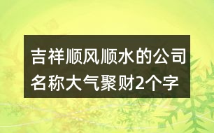 吉祥順風(fēng)順?biāo)墓久Q,大氣聚財(cái)2個(gè)字公司名字421個(gè)