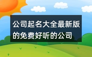 公司起名大全最新版的免費(fèi),好聽的公司名字大氣408個