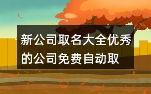 新公司取名大全,優(yōu)秀的公司免費(fèi)自動取名404個