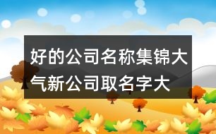 好的公司名稱集錦,大氣新公司取名字大全參考373個