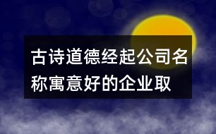 古詩道德經(jīng)起公司名稱,寓意好的企業(yè)取名大全375個(gè)