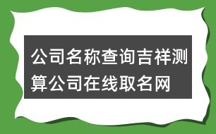 公司名稱查詢吉祥測算,公司在線取名網(wǎng)免費版404個