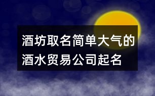 酒坊取名簡單大氣的,酒水貿(mào)易公司起名大全431個(gè)