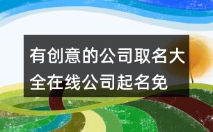 有創(chuàng)意的公司取名大全,在線公司起名免費(fèi)取名390個