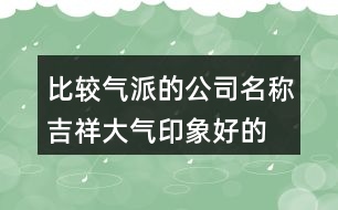 比較氣派的公司名稱,吉祥大氣印象好的公司名字410個