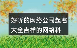 好聽的網(wǎng)絡(luò)公司起名大全,吉祥的網(wǎng)絡(luò)科技公司名稱454個