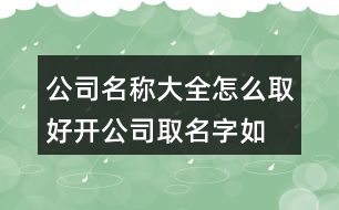 公司名稱大全怎么取好,開公司取名字如何取好旺454個