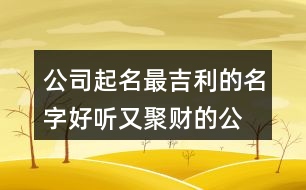 公司起名最吉利的名字,好聽又聚財(cái)?shù)墓久?31個(gè)