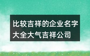 比較吉祥的企業(yè)名字大全,大氣吉祥公司名字大全452個