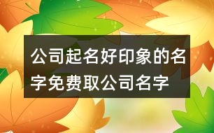 公司起名好印象的名字,免費取公司名字吉祥字460個