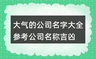 大氣的公司名字大全參考,公司名稱吉兇查詢大吉419個