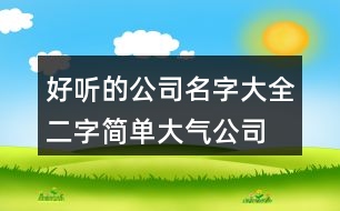 好聽的公司名字大全,二字簡(jiǎn)單大氣公司名字458個(gè)