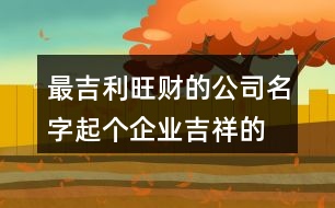 最吉利旺財?shù)墓久?起個企業(yè)吉祥的名字379個