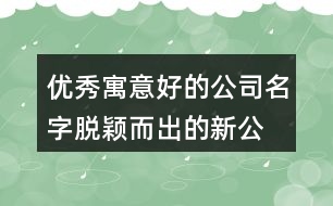 優(yōu)秀寓意好的公司名字,脫穎而出的新公司名稱452個(gè)