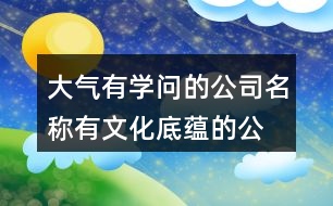 大氣有學(xué)問(wèn)的公司名稱(chēng),有文化底蘊(yùn)的公司名字454個(gè)