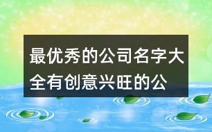 最優(yōu)秀的公司名字大全,有創(chuàng)意興旺的公司名字453個(gè)