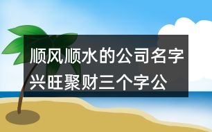 順風(fēng)順?biāo)墓久?興旺聚財三個字公司名字434個