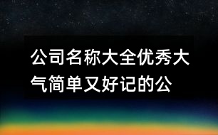 公司名稱大全優(yōu)秀大氣,簡單又好記的公司起名字392個(gè)