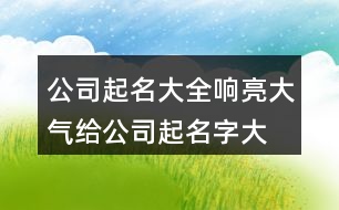 公司起名大全響亮大氣,給公司起名字大全集字448個(gè)