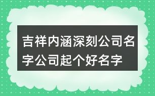 吉祥內(nèi)涵深刻公司名字,公司起個(gè)好名字大全385個(gè)