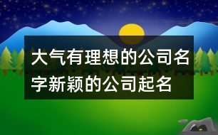 大氣有理想的公司名字,新穎的公司起名字大全440個